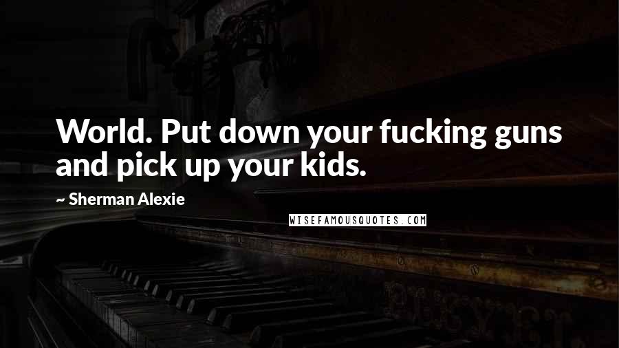 Sherman Alexie Quotes: World. Put down your fucking guns and pick up your kids.