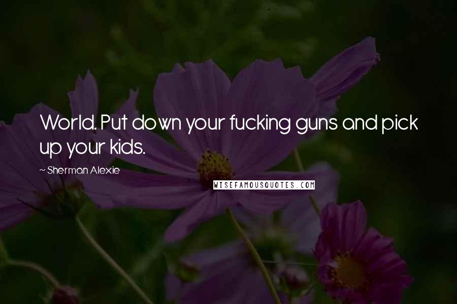 Sherman Alexie Quotes: World. Put down your fucking guns and pick up your kids.