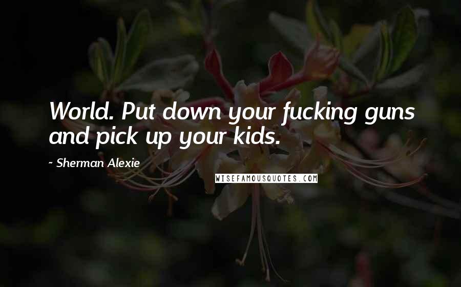 Sherman Alexie Quotes: World. Put down your fucking guns and pick up your kids.