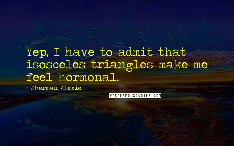 Sherman Alexie Quotes: Yep, I have to admit that isosceles triangles make me feel hormonal.