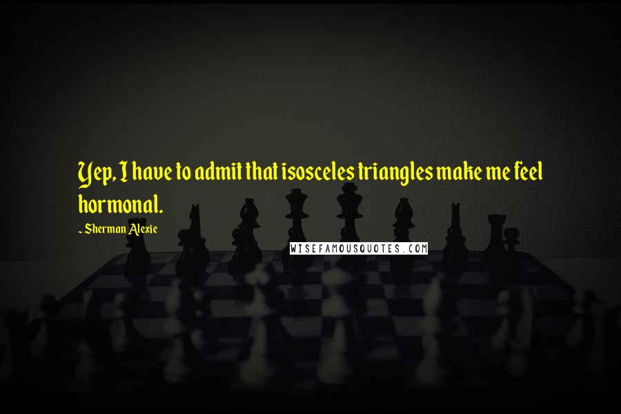 Sherman Alexie Quotes: Yep, I have to admit that isosceles triangles make me feel hormonal.