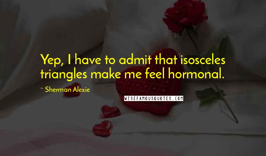 Sherman Alexie Quotes: Yep, I have to admit that isosceles triangles make me feel hormonal.