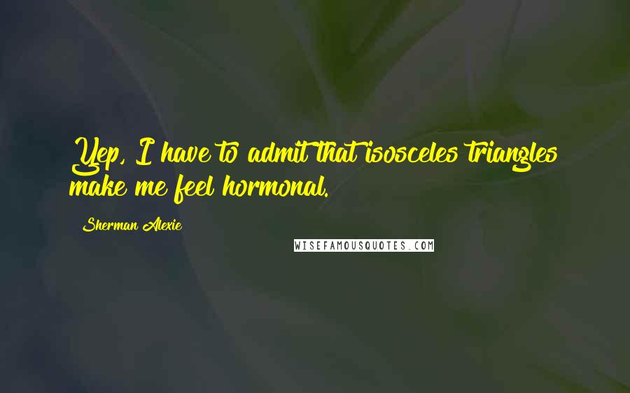 Sherman Alexie Quotes: Yep, I have to admit that isosceles triangles make me feel hormonal.