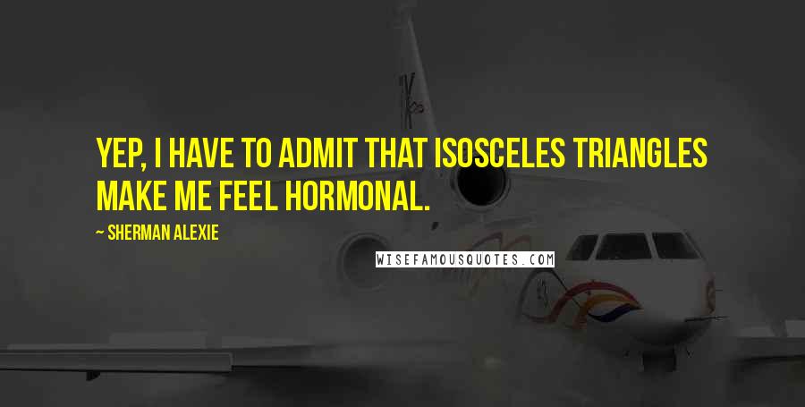 Sherman Alexie Quotes: Yep, I have to admit that isosceles triangles make me feel hormonal.