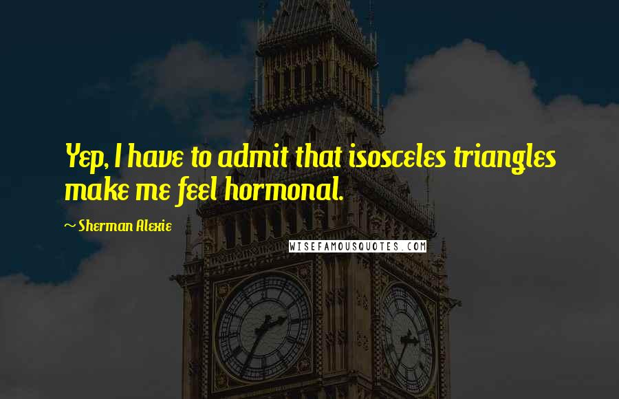 Sherman Alexie Quotes: Yep, I have to admit that isosceles triangles make me feel hormonal.