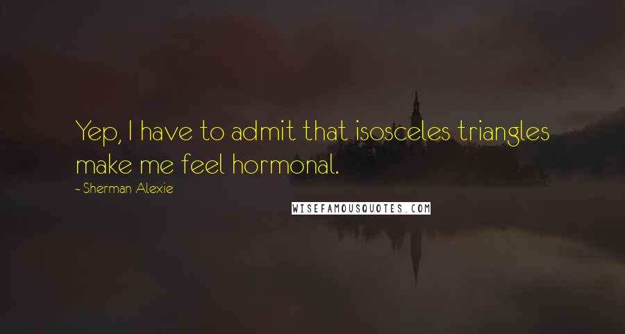 Sherman Alexie Quotes: Yep, I have to admit that isosceles triangles make me feel hormonal.