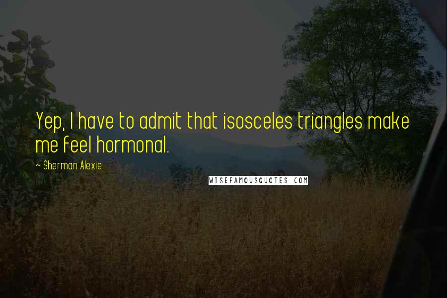 Sherman Alexie Quotes: Yep, I have to admit that isosceles triangles make me feel hormonal.