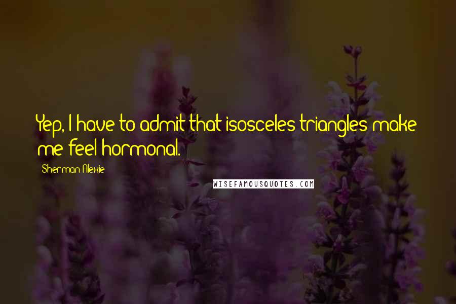 Sherman Alexie Quotes: Yep, I have to admit that isosceles triangles make me feel hormonal.