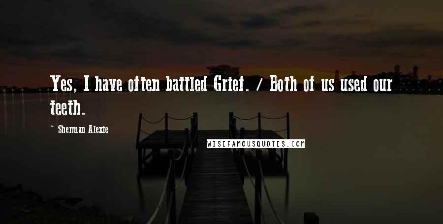 Sherman Alexie Quotes: Yes, I have often battled Grief. / Both of us used our teeth.