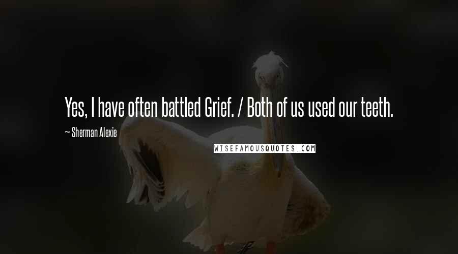 Sherman Alexie Quotes: Yes, I have often battled Grief. / Both of us used our teeth.