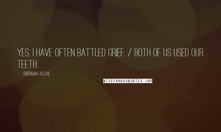 Sherman Alexie Quotes: Yes, I have often battled Grief. / Both of us used our teeth.