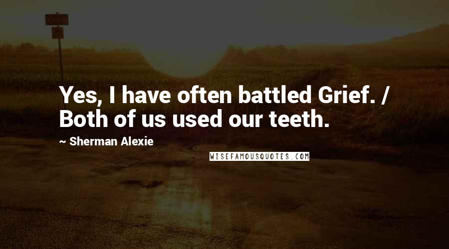 Sherman Alexie Quotes: Yes, I have often battled Grief. / Both of us used our teeth.