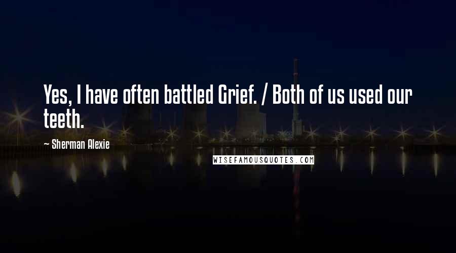 Sherman Alexie Quotes: Yes, I have often battled Grief. / Both of us used our teeth.