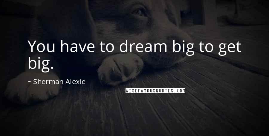 Sherman Alexie Quotes: You have to dream big to get big.