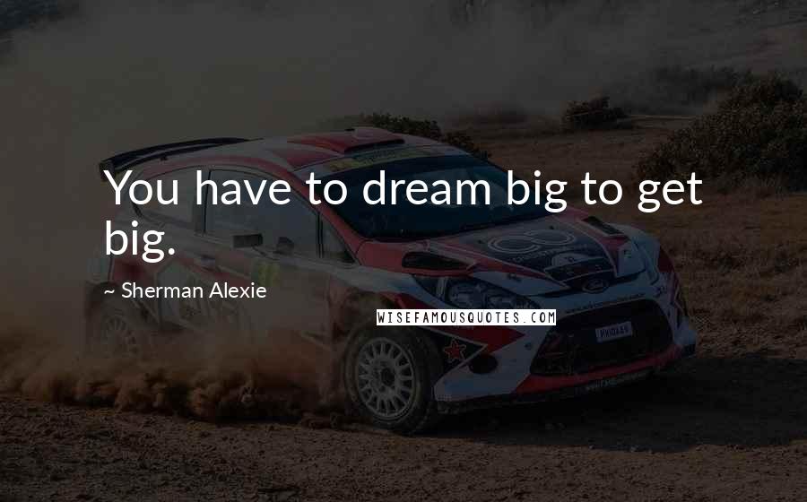 Sherman Alexie Quotes: You have to dream big to get big.