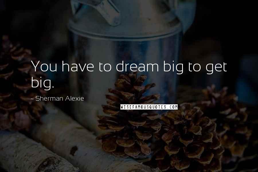 Sherman Alexie Quotes: You have to dream big to get big.