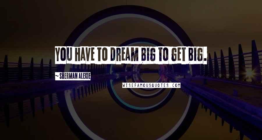 Sherman Alexie Quotes: You have to dream big to get big.