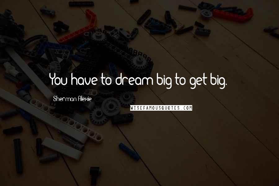 Sherman Alexie Quotes: You have to dream big to get big.