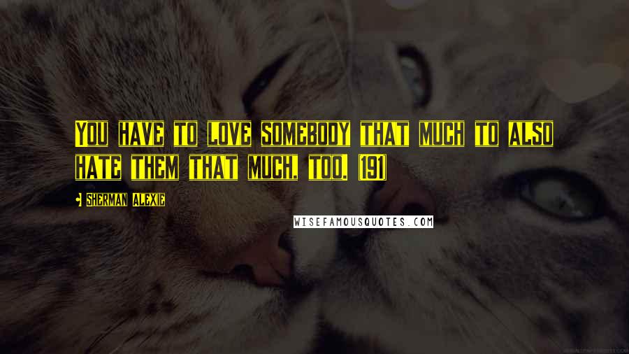 Sherman Alexie Quotes: You have to love somebody that much to also hate them that much, too. (191)