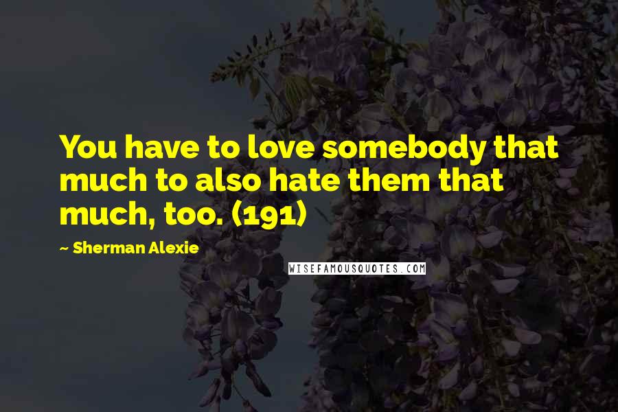 Sherman Alexie Quotes: You have to love somebody that much to also hate them that much, too. (191)