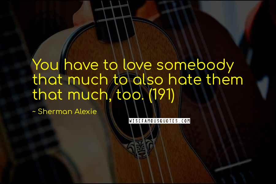 Sherman Alexie Quotes: You have to love somebody that much to also hate them that much, too. (191)