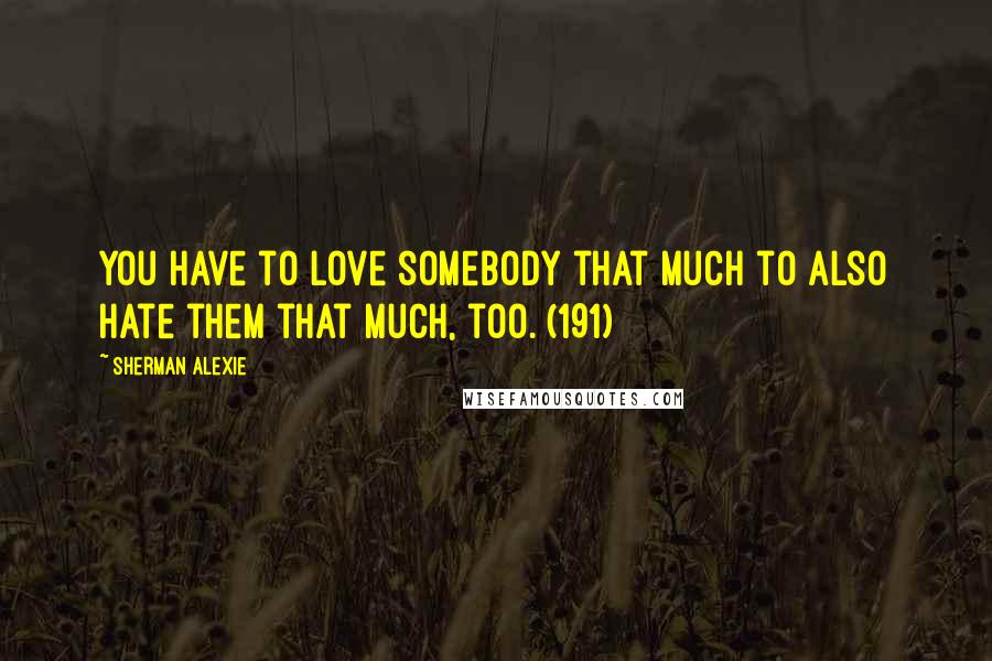 Sherman Alexie Quotes: You have to love somebody that much to also hate them that much, too. (191)