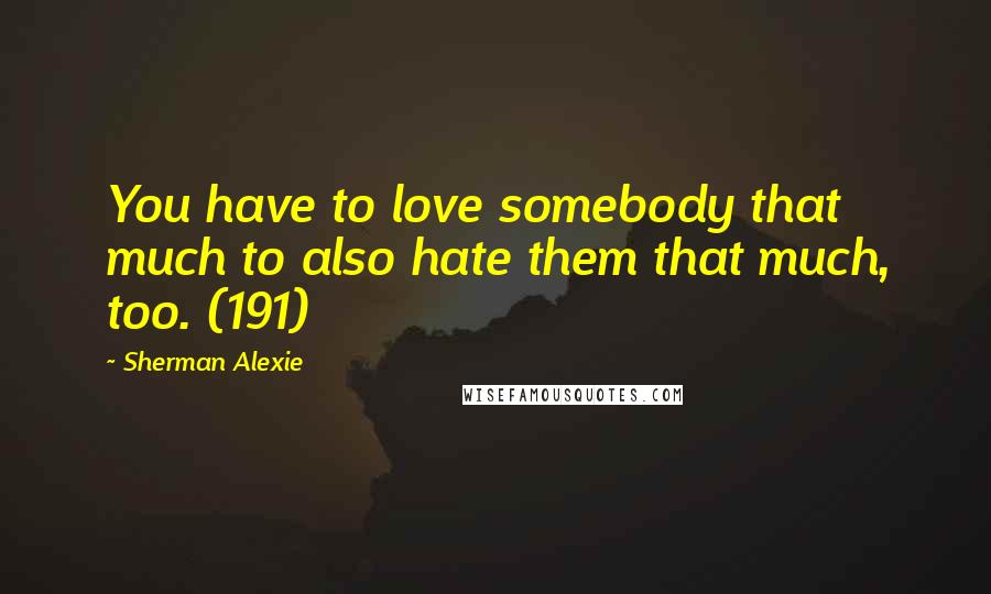 Sherman Alexie Quotes: You have to love somebody that much to also hate them that much, too. (191)