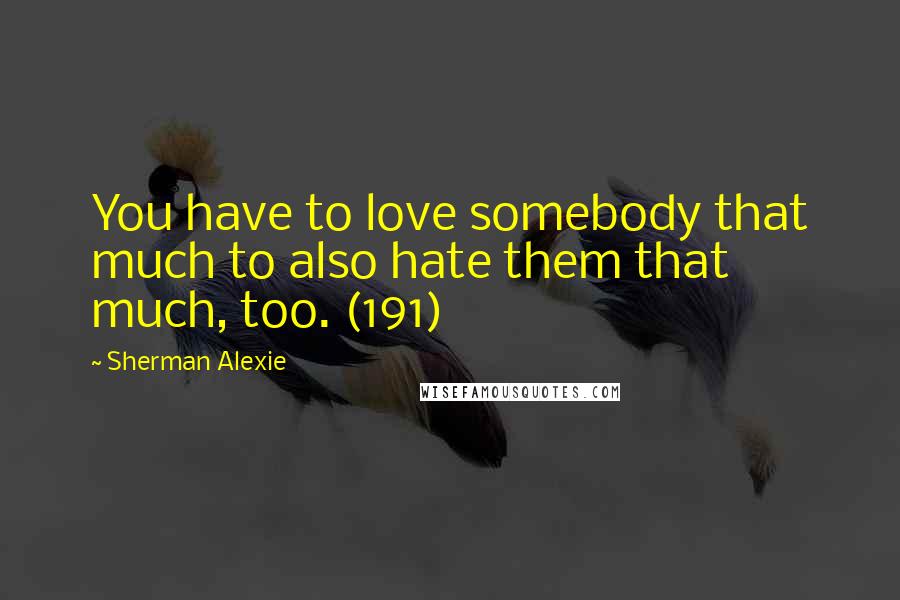 Sherman Alexie Quotes: You have to love somebody that much to also hate them that much, too. (191)