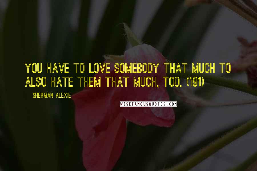 Sherman Alexie Quotes: You have to love somebody that much to also hate them that much, too. (191)