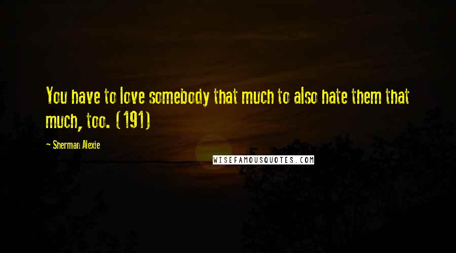 Sherman Alexie Quotes: You have to love somebody that much to also hate them that much, too. (191)