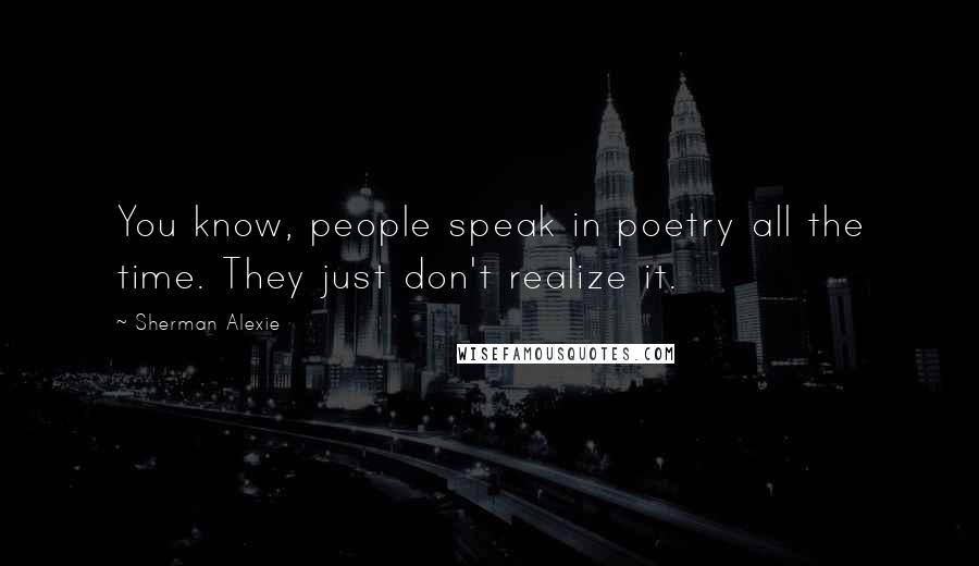 Sherman Alexie Quotes: You know, people speak in poetry all the time. They just don't realize it.