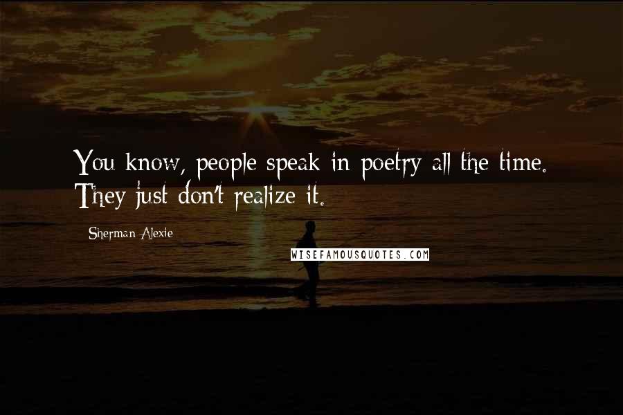 Sherman Alexie Quotes: You know, people speak in poetry all the time. They just don't realize it.