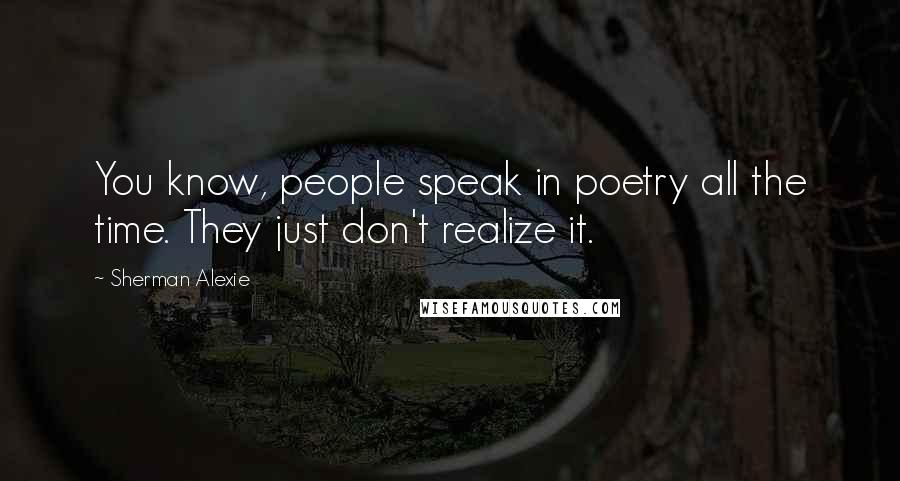 Sherman Alexie Quotes: You know, people speak in poetry all the time. They just don't realize it.