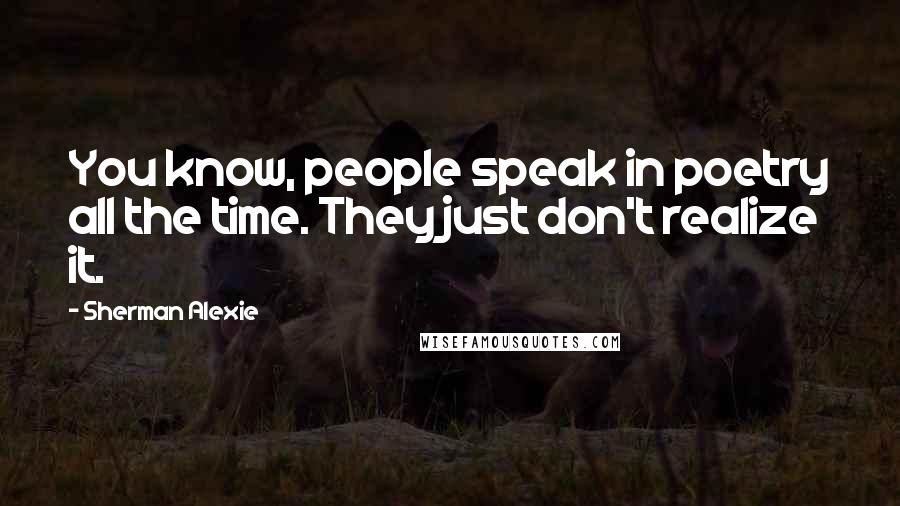 Sherman Alexie Quotes: You know, people speak in poetry all the time. They just don't realize it.