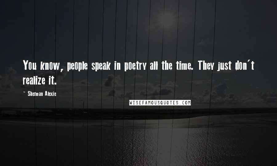 Sherman Alexie Quotes: You know, people speak in poetry all the time. They just don't realize it.