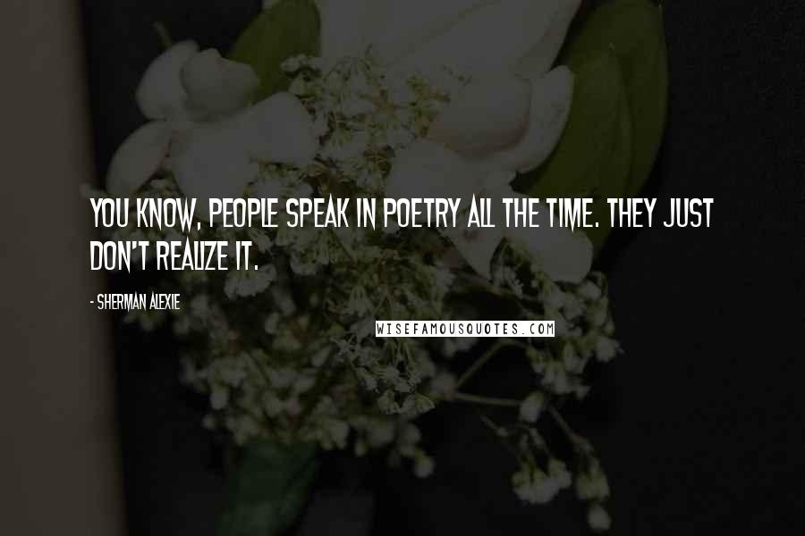 Sherman Alexie Quotes: You know, people speak in poetry all the time. They just don't realize it.