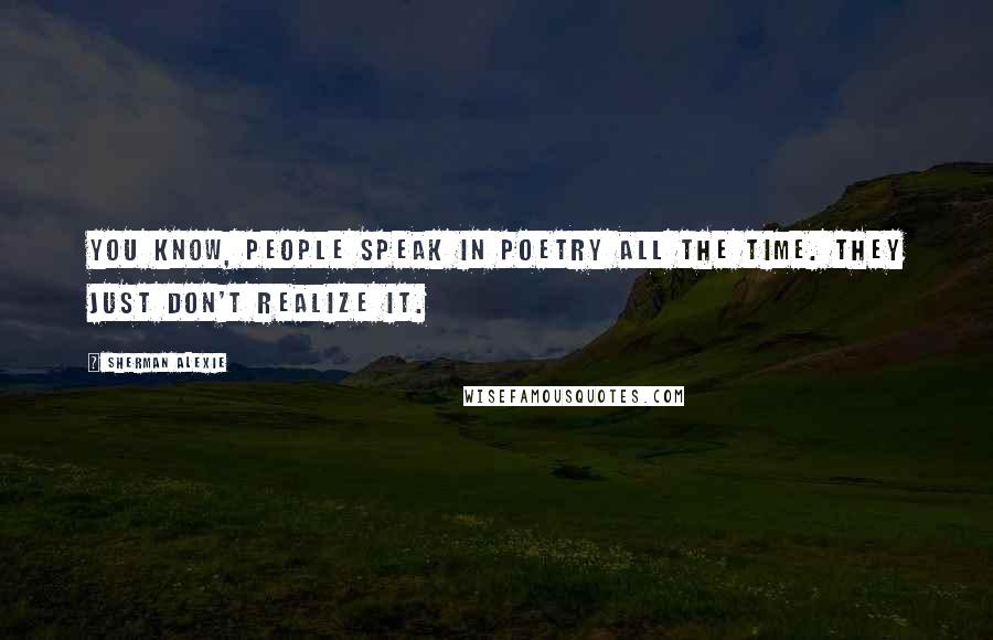 Sherman Alexie Quotes: You know, people speak in poetry all the time. They just don't realize it.