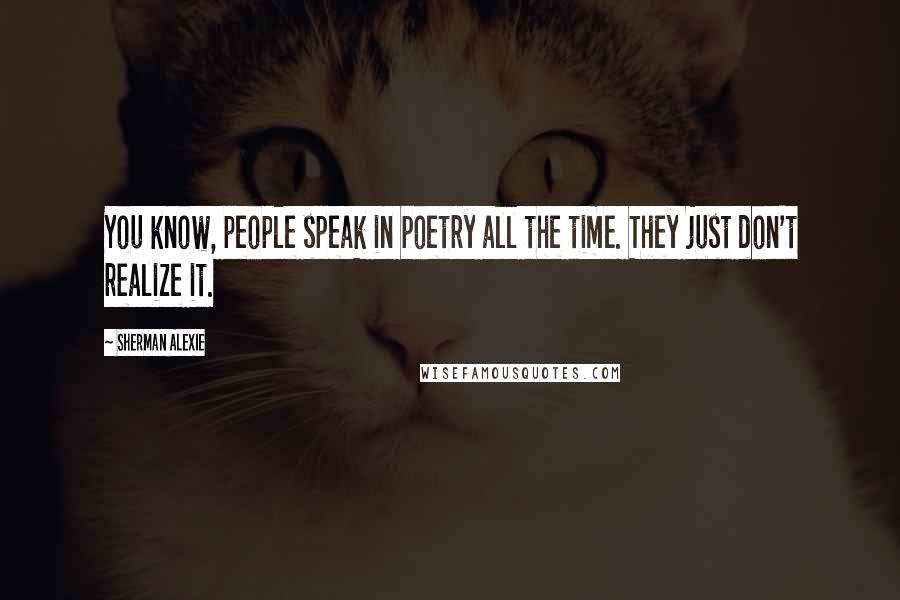 Sherman Alexie Quotes: You know, people speak in poetry all the time. They just don't realize it.