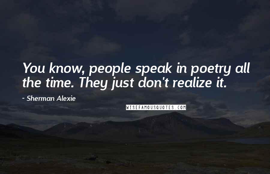 Sherman Alexie Quotes: You know, people speak in poetry all the time. They just don't realize it.