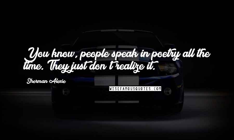 Sherman Alexie Quotes: You know, people speak in poetry all the time. They just don't realize it.