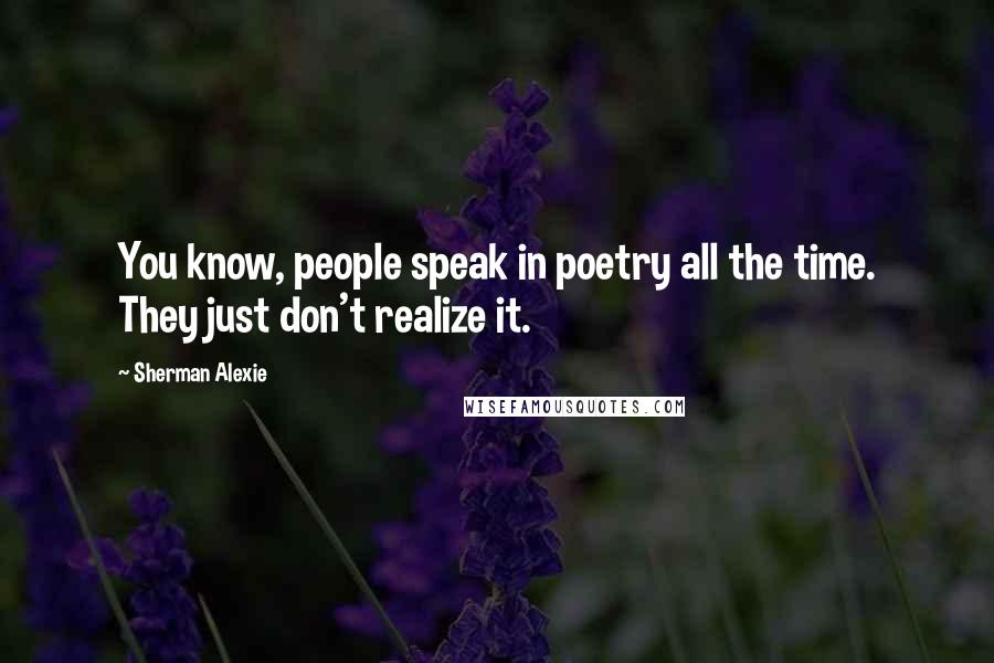 Sherman Alexie Quotes: You know, people speak in poetry all the time. They just don't realize it.