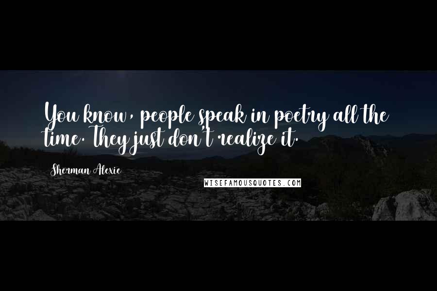 Sherman Alexie Quotes: You know, people speak in poetry all the time. They just don't realize it.