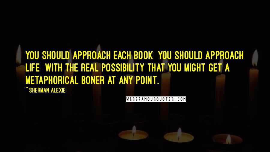 Sherman Alexie Quotes: You should approach each book  you should approach life  with the real possibility that you might get a metaphorical boner at any point.