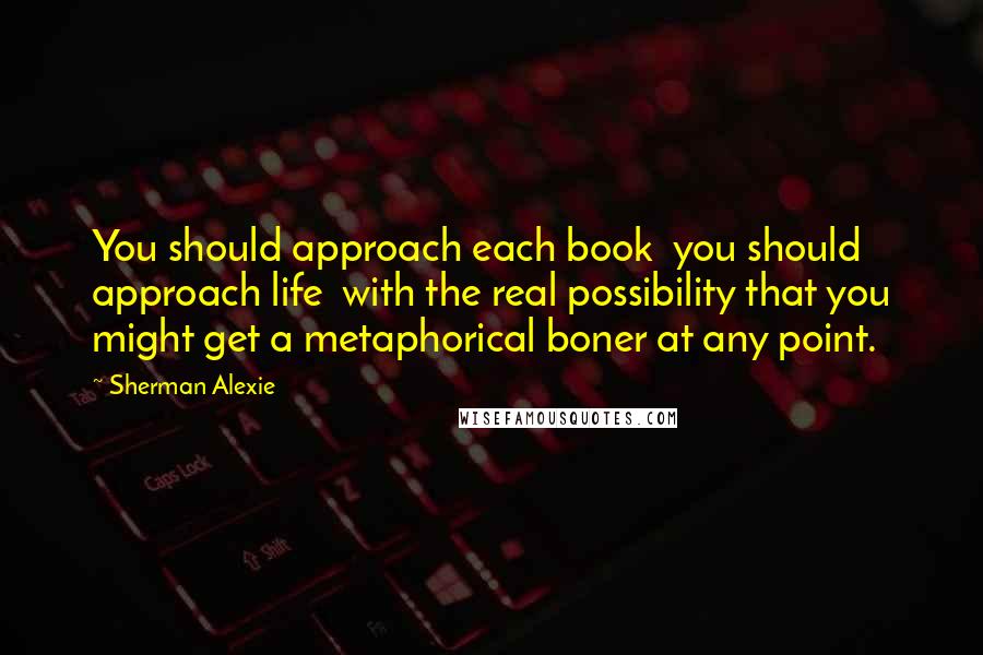 Sherman Alexie Quotes: You should approach each book  you should approach life  with the real possibility that you might get a metaphorical boner at any point.