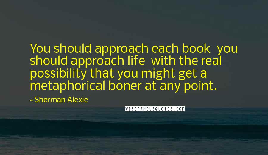 Sherman Alexie Quotes: You should approach each book  you should approach life  with the real possibility that you might get a metaphorical boner at any point.