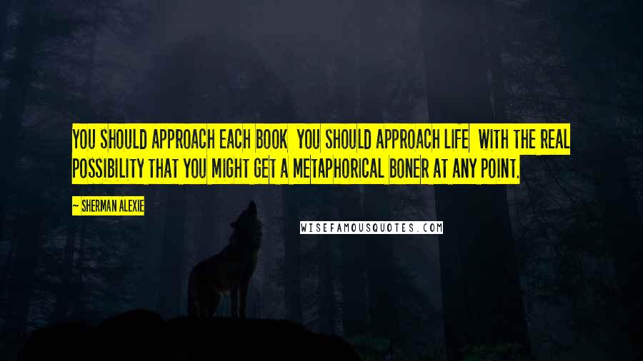 Sherman Alexie Quotes: You should approach each book  you should approach life  with the real possibility that you might get a metaphorical boner at any point.