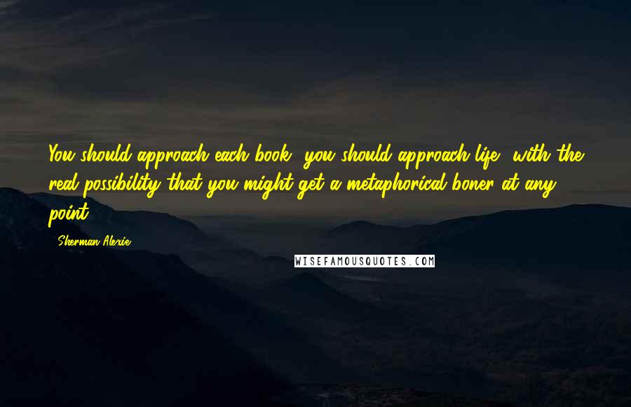 Sherman Alexie Quotes: You should approach each book  you should approach life  with the real possibility that you might get a metaphorical boner at any point.