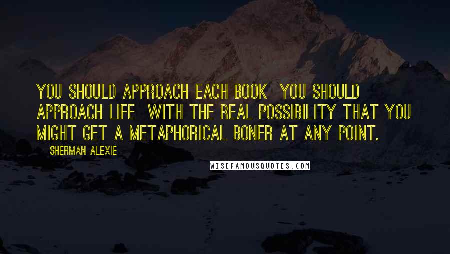 Sherman Alexie Quotes: You should approach each book  you should approach life  with the real possibility that you might get a metaphorical boner at any point.