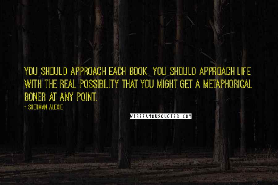 Sherman Alexie Quotes: You should approach each book  you should approach life  with the real possibility that you might get a metaphorical boner at any point.