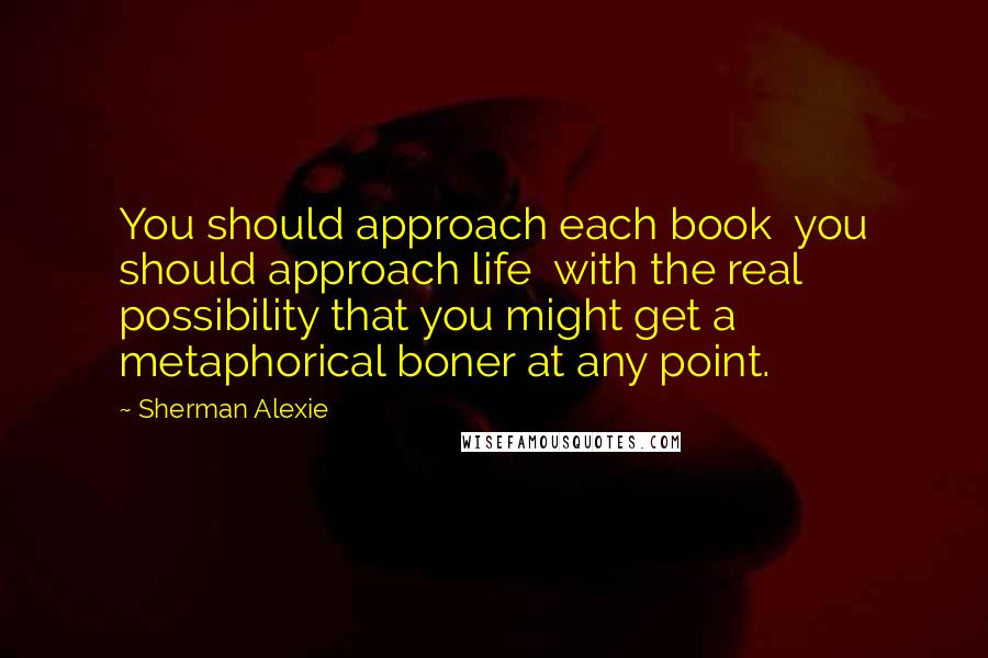 Sherman Alexie Quotes: You should approach each book  you should approach life  with the real possibility that you might get a metaphorical boner at any point.